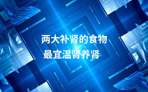 两大补肾的食物 最宜温肾养肾